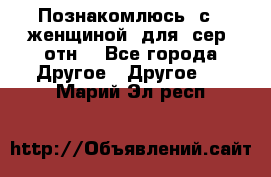 Познакомлюсь  с   женщиной  для  сер  отн. - Все города Другое » Другое   . Марий Эл респ.